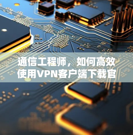 通信工程师，如何高效使用VPN客户端下载官网