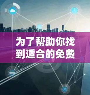 为了帮助你找到适合的免费VPN工具，以下是一些推荐和建议，综合了你的需求和考虑因素